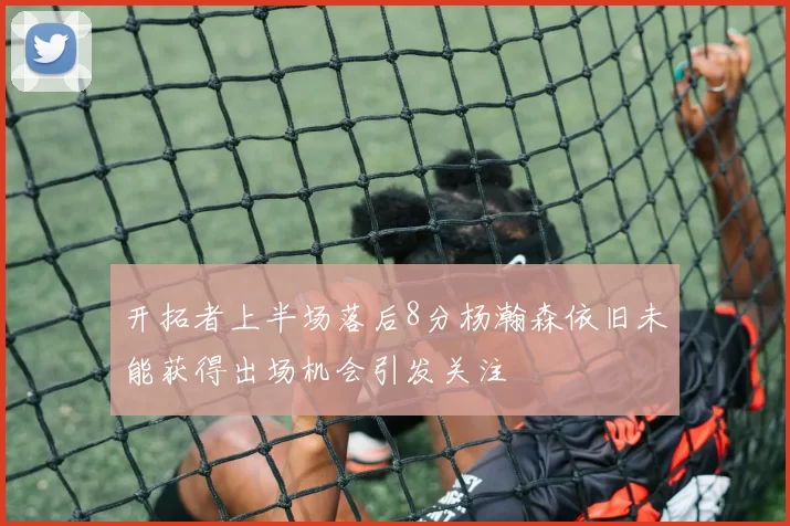 开拓者上半场落后8分杨瀚森依旧未能获得出场机会引发关注