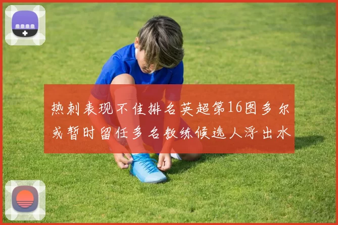 热刺表现不佳排名英超第16图多尔或暂时留任多名教练候选人浮出水面