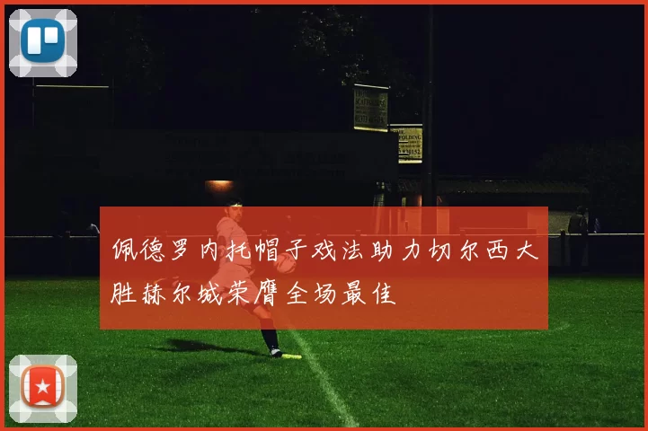 佩德罗内托帽子戏法助力切尔西大胜赫尔城荣膺全场最佳