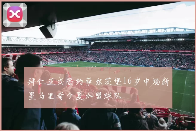 拜仁正式签约萨尔茨堡16岁中场新星马里奇今夏加盟球队