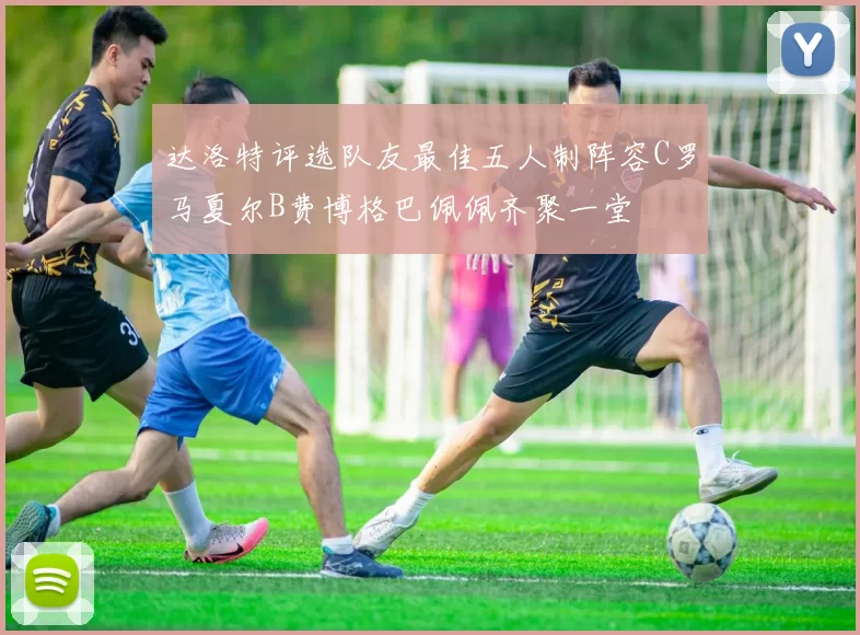 达洛特评选队友最佳五人制阵容C罗马夏尔B费博格巴佩佩齐聚一堂