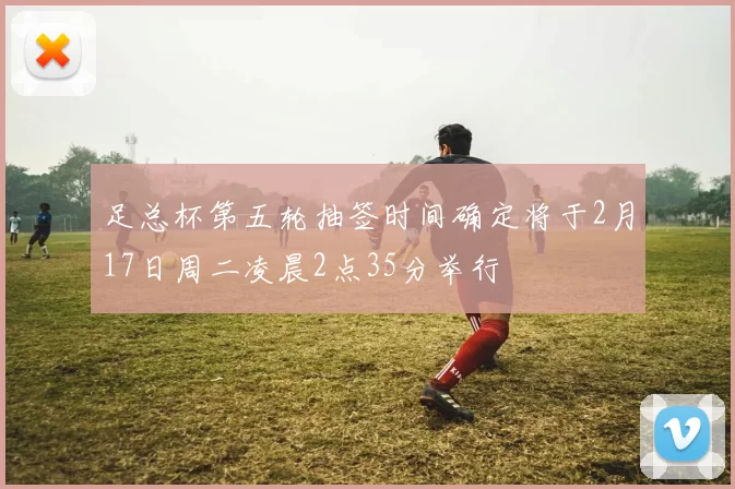 足总杯第五轮抽签时间确定将于2月17日周二凌晨2点35分举行