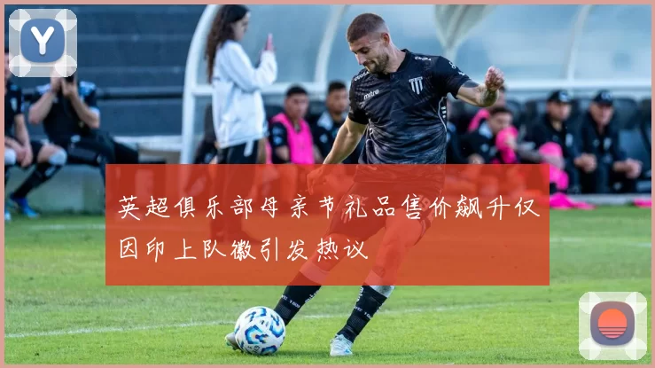 英超俱乐部母亲节礼品售价飙升仅因印上队徽引发热议