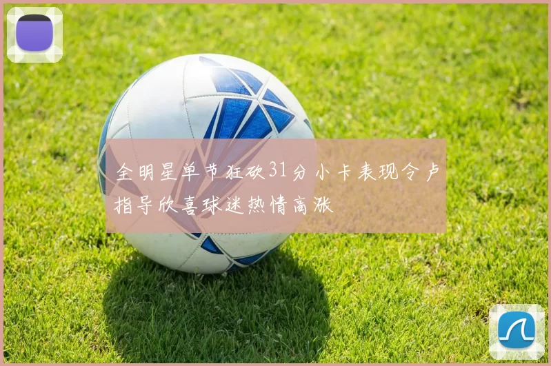 全明星单节狂砍31分小卡表现令卢指导欣喜球迷热情高涨