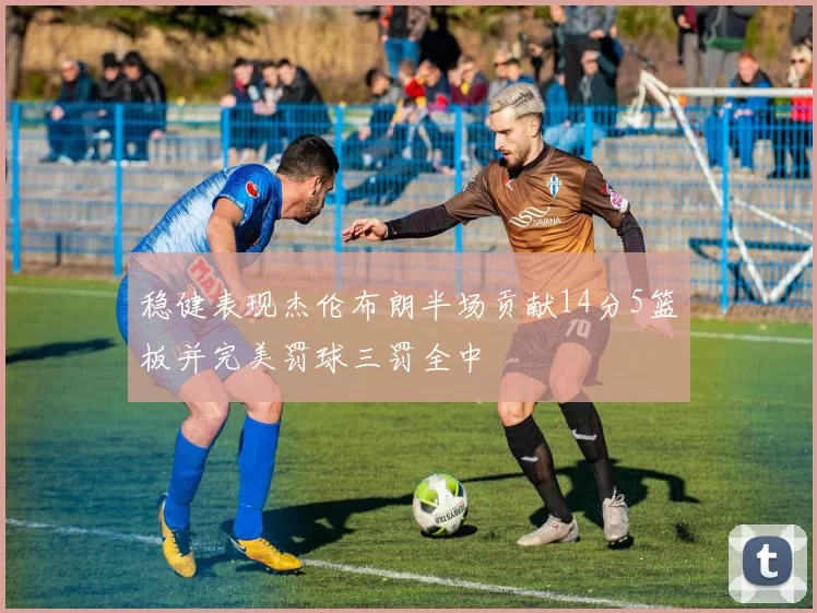 稳健表现杰伦布朗半场贡献14分5篮板并完美罚球三罚全中