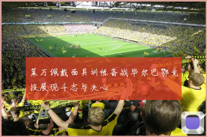 莱万佩戴面具训练备战毕尔巴鄂竞技展现斗志与决心