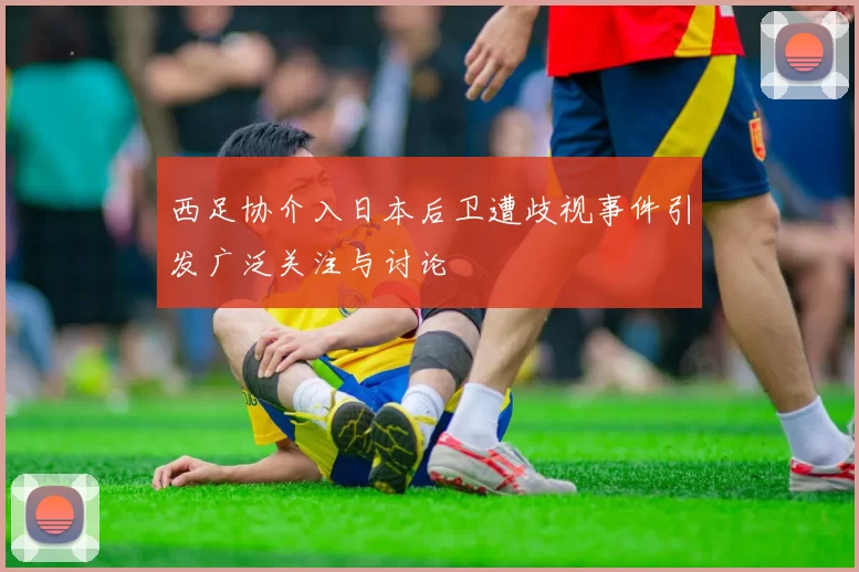 西足协介入日本后卫遭歧视事件引发广泛关注与讨论