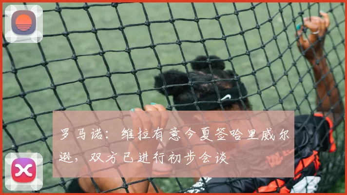 罗马诺：维拉有意今夏签哈里威尔逊，双方已进行初步会谈