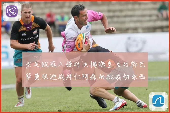 女足欧冠八强对决揭晓皇马对阵巴萨曼联迎战拜仁阿森纳挑战切尔西