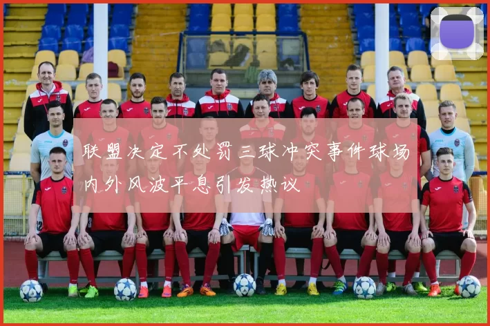 联盟决定不处罚三球冲突事件球场内外风波平息引发热议