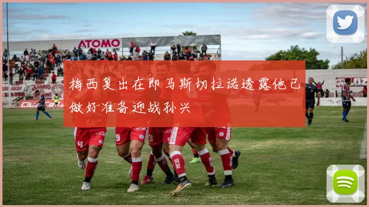 梅西复出在即马斯切拉诺透露他已做好准备迎战孙兴慜
