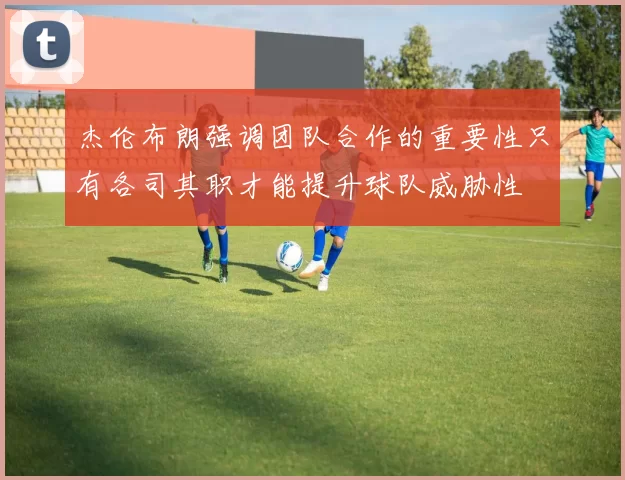 杰伦布朗强调团队合作的重要性只有各司其职才能提升球队威胁性