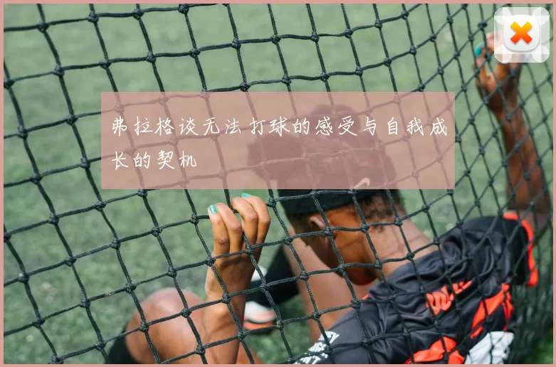 弗拉格谈无法打球的感受与自我成长的契机
