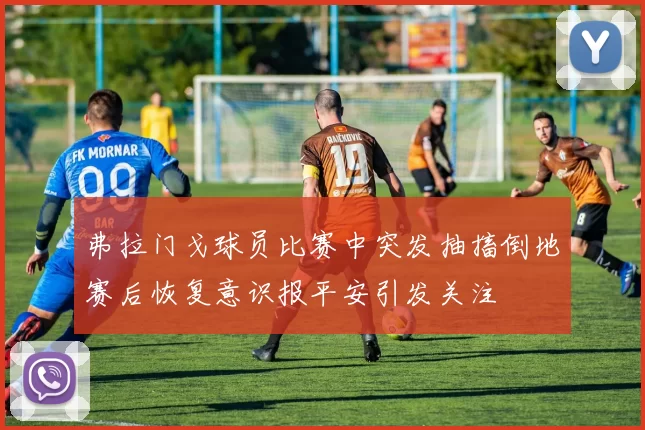 弗拉门戈球员比赛中突发抽搐倒地赛后恢复意识报平安引发关注