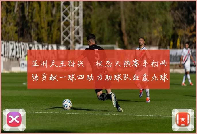 亚洲天王孙兴慜状态火热赛季初两场贡献一球四助力助球队狂轰九球