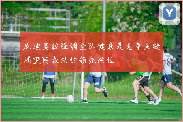 瓜迪奥拉强调全队健康是竞争关键渴望阿森纳的领先地位