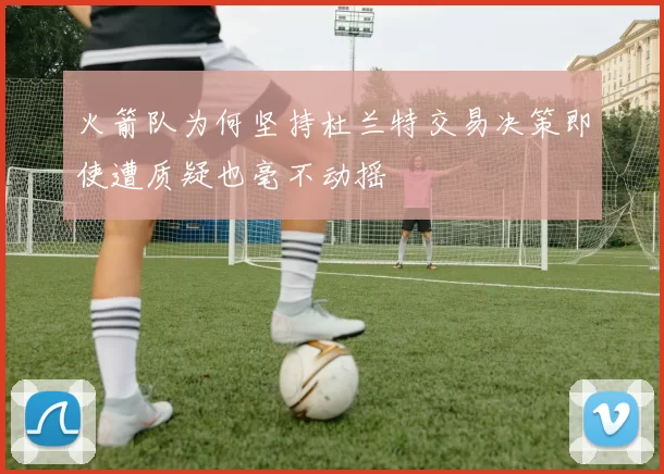 火箭队为何坚持杜兰特交易决策即使遭质疑也毫不动摇