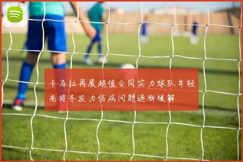 卡马拉再展超值合同实力球队年轻老将齐发力伤病问题逐渐缓解