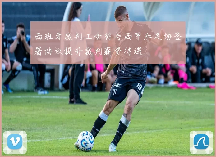西班牙裁判工会将与西甲和足协签署协议提升裁判薪资待遇
