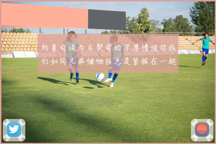 约基奇谈与东契奇的深厚情谊称我们如同兄弟储物柜总是紧挨在一起