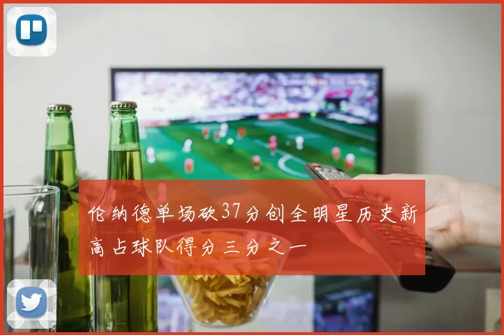 伦纳德单场砍37分创全明星历史新高占球队得分三分之一