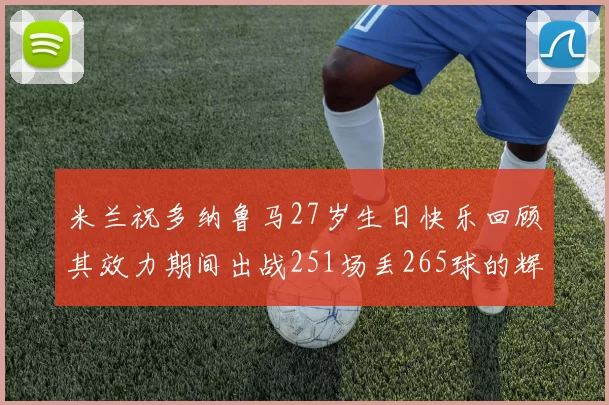 米兰祝多纳鲁马27岁生日快乐回顾其效力期间出战251场丢265球的辉煌历程
