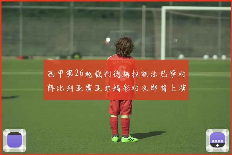 西甲第26轮裁判德梅拉执法巴萨对阵比利亚雷亚尔精彩对决即将上演