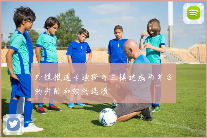 外媒报道卡迪斯与三镇达成两年合约并附加续约选项