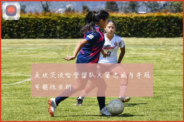 麦坎茨谈哈登留队火箭忠诚与夺冠可能性分析