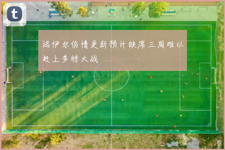 诺伊尔伤情更新预计缺席三周难以赶上多特大战