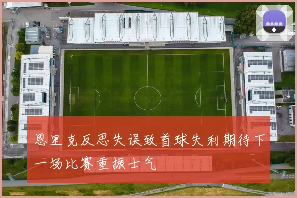 恩里克反思失误致首球失利期待下一场比赛重振士气