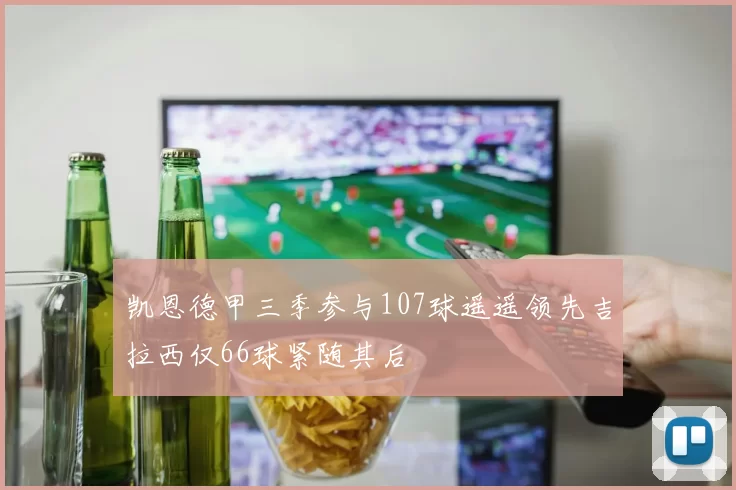 凯恩德甲三季参与107球遥遥领先吉拉西仅66球紧随其后