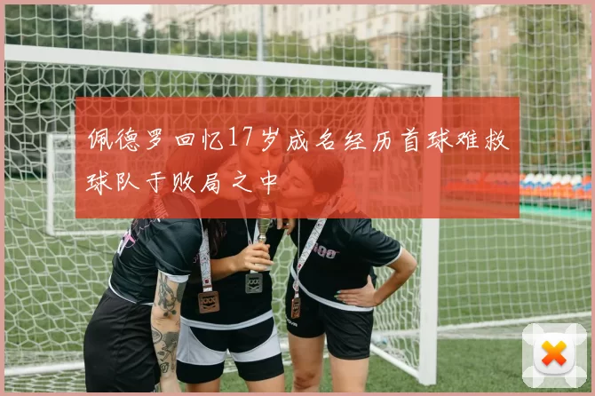 佩德罗回忆17岁成名经历首球难救球队于败局之中
