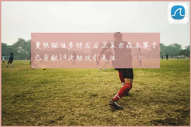 曼联瞄准多特右后卫莱尔森本赛季已贡献14次助攻引关注