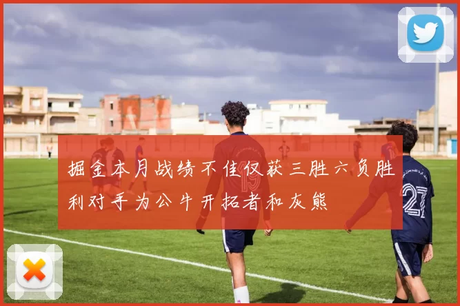 掘金本月战绩不佳仅获三胜六负胜利对手为公牛开拓者和灰熊