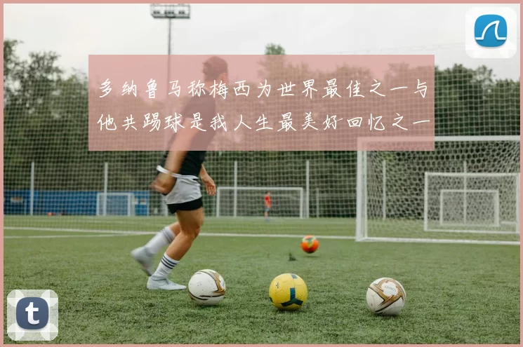 多纳鲁马称梅西为世界最佳之一与他共踢球是我人生最美好回忆之一