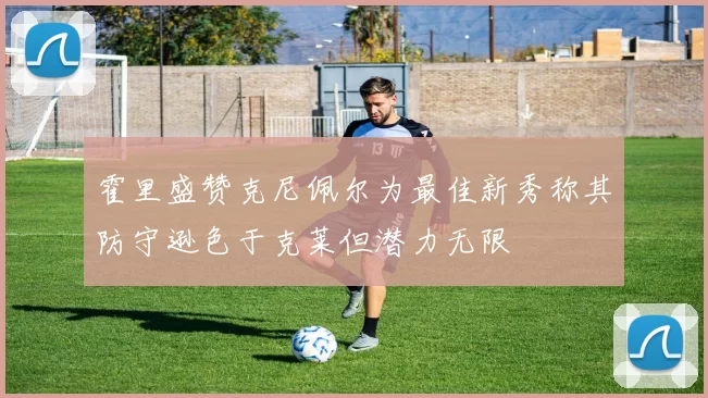 霍里盛赞克尼佩尔为最佳新秀称其防守逊色于克莱但潜力无限