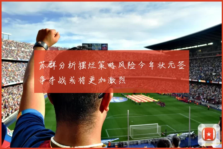 苏群分析摆烂策略风险今年状元签争夺战或将更加激烈