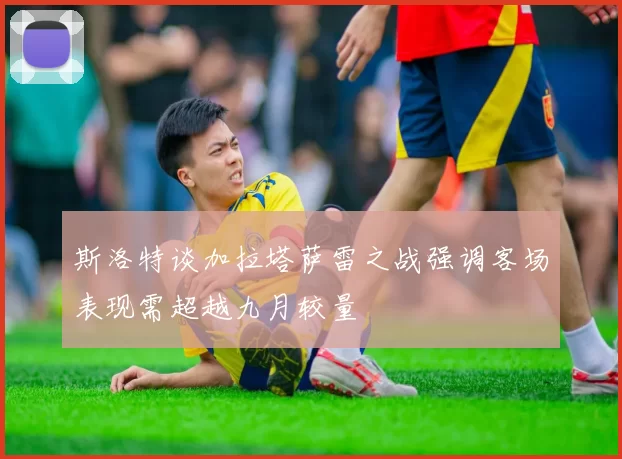 斯洛特谈加拉塔萨雷之战强调客场表现需超越九月较量