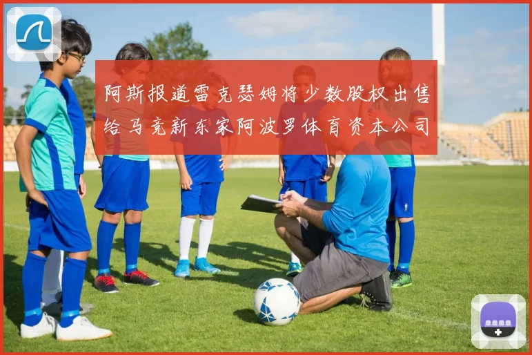 阿斯报道雷克瑟姆将少数股权出售给马竞新东家阿波罗体育资本公司