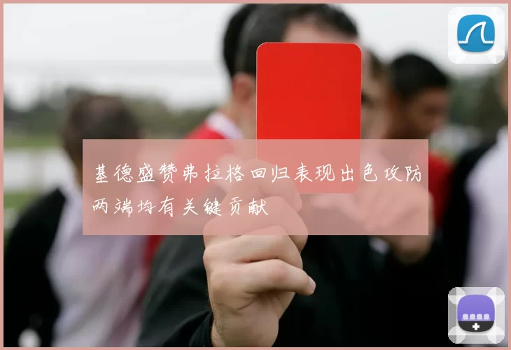 基德盛赞弗拉格回归表现出色攻防两端均有关键贡献
