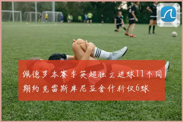 佩德罗本赛季英超独立进球11个同期约克雷斯库尼亚舍什科仅6球