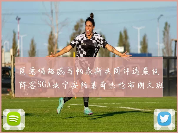 同意吗路威与帕森斯共同评选最佳阵容SGA坎宁安约基奇杰伦布朗文班