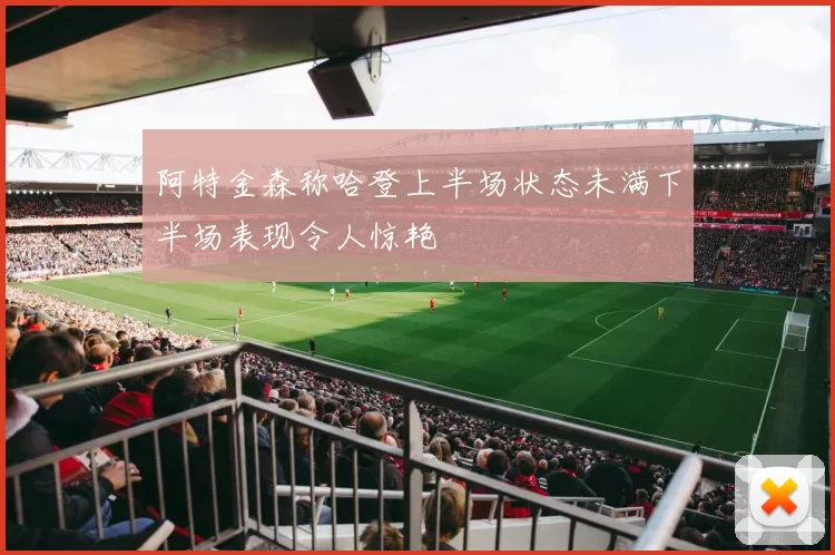 阿特金森称哈登上半场状态未满下半场表现令人惊艳